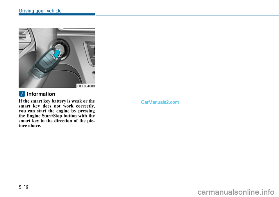Hyundai Sonata 2014  Owners Manual 5-16
Driving your vehicle
Information 
If the smart key battery is weak or the
smart  key  does  not  work  correctly,
you  can  start  the  engine  by  pressing
the  Engine  Start/Stop  button  with 