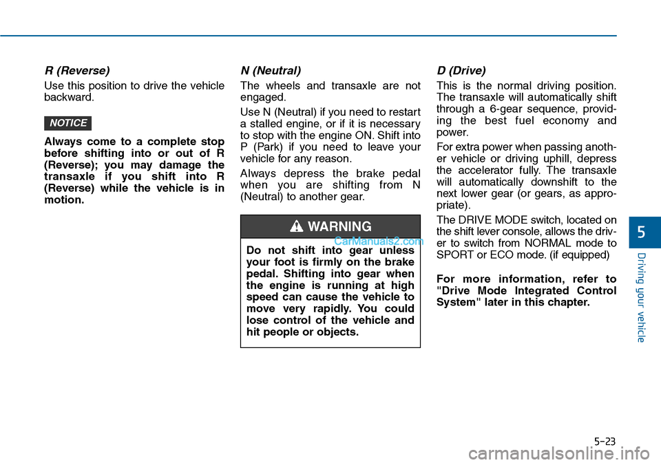 Hyundai Sonata 2014  Owners Manual 5-23
Driving your vehicle
5
R (Reverse) 
Use  this  position  to  drive  the  vehicle
backward.
Always  come  to  a  complete  stop
before  shifting  into  or  out  of  R
(Reverse); you  may  damage  