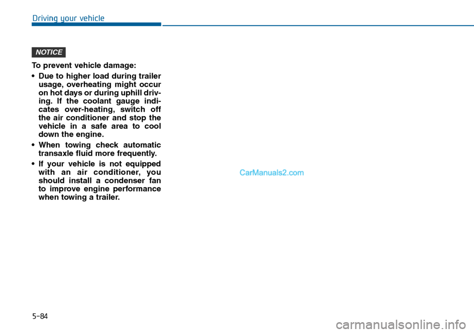 Hyundai Sonata 2014  Owners Manual 5-84
Driving your vehicle
To prevent vehicle damage:
•Due to higher load during trailer
usage, overheating  might  occur
on hot days or during uphill driv-
ing. If  the  coolant  gauge  indi-
cates 
