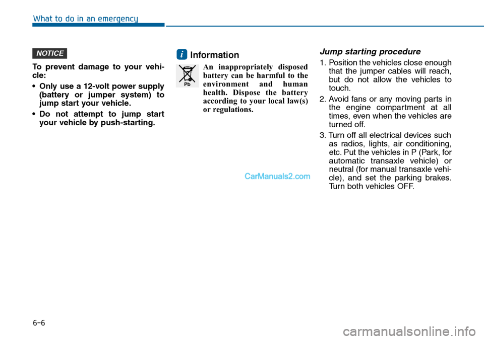 Hyundai Sonata 2014  Owners Manual 6-6
What to do in an emergency
To  prevent  damage  to  your  vehi-
cle:
•Only use a 12-volt power supply
(battery  or  jumper  system)  to
jump start your vehicle.
•Do not attempt to jump start
y