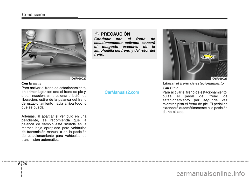 Hyundai Sonata 2014  Manual del propietario (in Spanish) Conducción
24 5
Con la mano
Para activar el freno de estacionamiento,
en primer lugar accione el freno de pie y,
a continuación, sin presionar el botón de
liberación, estire de la palanca del fren