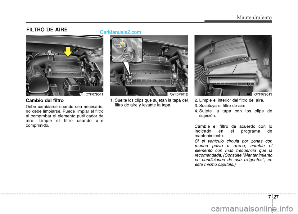 Hyundai Sonata 2014  Manual del propietario (in Spanish) 727
Mantenimiento
FILTRO DE AIRE 
Cambio del filtro
Debe cambiarse cuando sea necesario,
no debe limpiarse. Puede limpiar el filtro
al comprobar el elemento purificador de
aire. Limpie el filtro usand