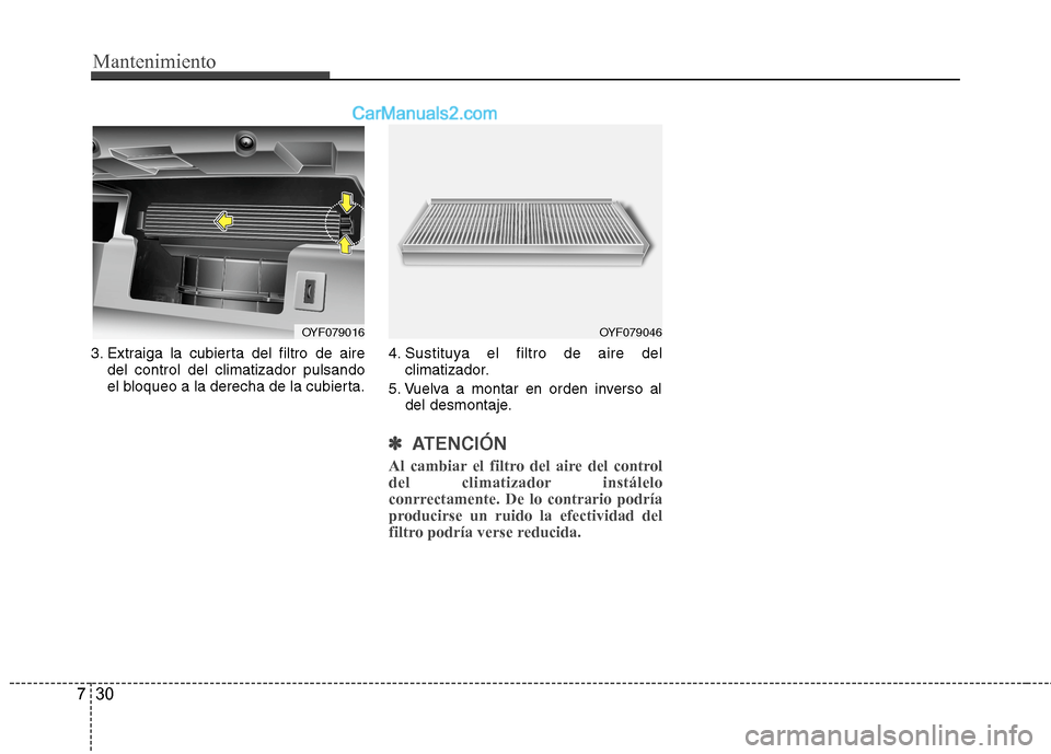 Hyundai Sonata 2014  Manual del propietario (in Spanish) Mantenimiento
30 7
3. Extraiga la cubierta del filtro de aire
del control del climatizador pulsando
el bloqueo a la derecha de la cubierta.4. Sustituya el filtro de aire del
climatizador.
5. Vuelva a 