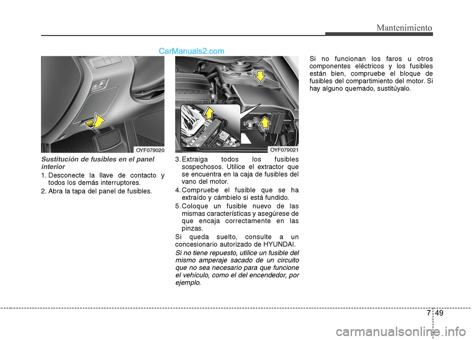 Hyundai Sonata 2014  Manual del propietario (in Spanish) 749
Mantenimiento
Sustitución de fusibles en el panel
interior
1. Desconecte la llave de contacto y
todos los demás interruptores.
2. Abra la tapa del panel de fusibles.3. Extraiga todos los fusible