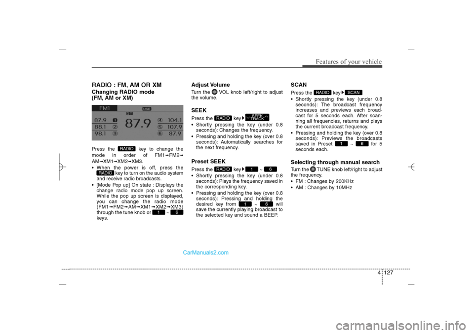 Hyundai Sonata 2013  Owners Manual 4 127
Features of your vehicle
RADIO : FM, AM OR XMChanging RADIO mode 
(FM, AM or XM)Press the  key to change the
mode in order of FM1
➟FM2
➟
AM
➟XM1
➟XM2
➟XM3.
 When the power is off, pre