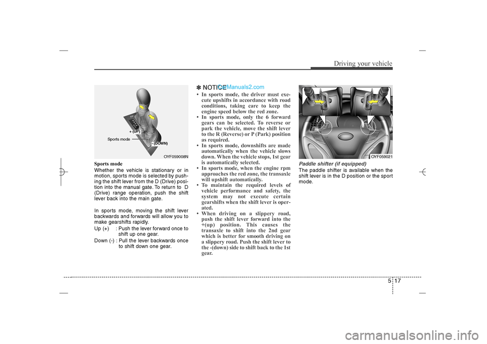 Hyundai Sonata 2013  Owners Manual 517
Driving your vehicle
Sports mode
Whether the vehicle is stationary or in
motion, sports mode is selected by push-
ing the shift lever from the D (Drive) posi-
tion into the manual gate. To return 