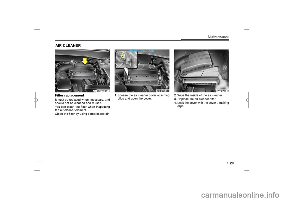 Hyundai Sonata 2013  Owners Manual 729
Maintenance
AIR CLEANER Filter replacement  It must be replaced when necessary, and
should not be cleaned and reused.
You can clean the filter when inspecting
the air cleaner element.
Clean the fi