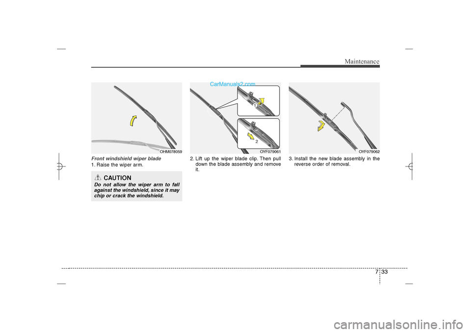Hyundai Sonata 2013  Owners Manual 733
Maintenance
Front windshield wiper blade1. Raise the wiper arm.2. Lift up the wiper blade clip. Then pull
down the blade assembly and remove
it.3. Install the new blade assembly in the
reverse ord