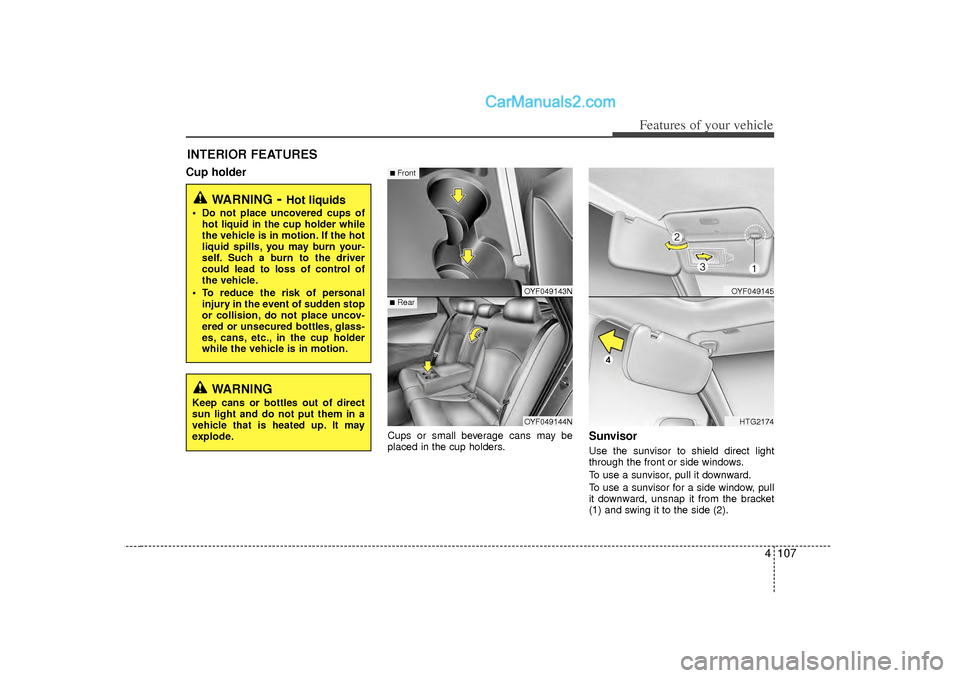 Hyundai Sonata 2012  Owners Manual 4 107
Features of your vehicle
INTERIOR FEATURES Cup holder
Cups or small beverage cans may be
placed in the cup holders.
SunvisorUse the sunvisor to shield direct light
through the front or side wind