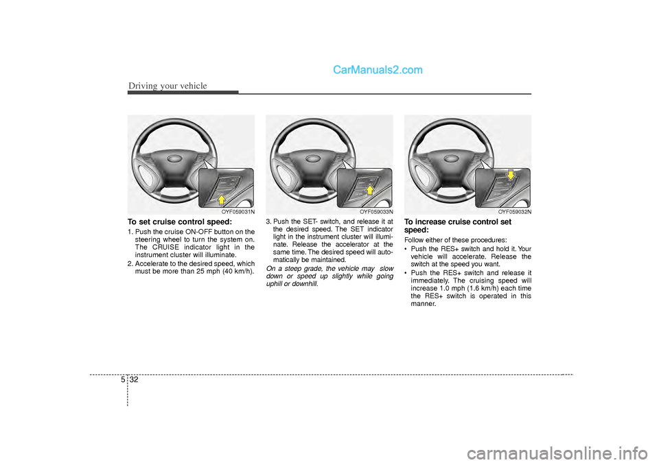 Hyundai Sonata 2012  Owners Manual Driving your vehicle32
5To set cruise control speed:1. Push the cruise ON-OFF button on the
steering wheel to turn the system on.
The CRUISE indicator light in the
instrument cluster will illuminate.
