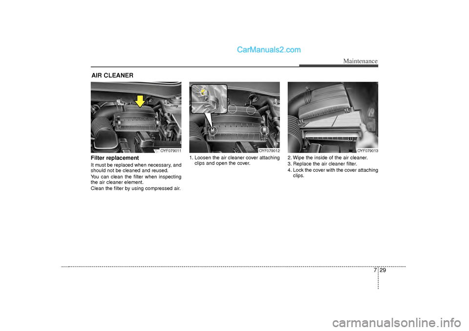 Hyundai Sonata 2012  Owners Manual 729
Maintenance
AIR CLEANER Filter replacement  It must be replaced when necessary, and
should not be cleaned and reused.
You can clean the filter when inspecting
the air cleaner element.
Clean the fi