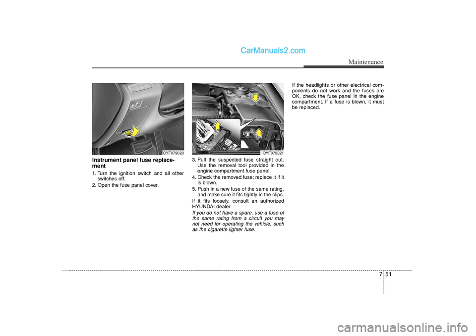 Hyundai Sonata 2012  Owners Manual 751
Maintenance
Instrument panel fuse replace-
ment1. Turn the ignition switch and all otherswitches off.
2. Open the fuse panel cover. 3. Pull the suspected fuse straight out.
Use the removal tool pr