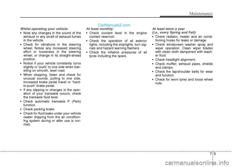 Hyundai Sonata 2012 Owners Manual - RHD (UK, Australia) 75
Maintenance
Whilst operating your vehicle:
Note any changes in the sound of theexhaust or any smell of exhaust fumes
in the vehicle.
Check for vibrations in the steering wheel. Notice any increa Hyundai Sonata 2012 Owners Manual - RHD (UK, Australia) 75
Maintenance
Whilst operating your vehicle:
Note any changes in the sound of theexhaust or any smell of exhaust fumes
in the vehicle.
Check for vibrations in the steering wheel. Notice any increa