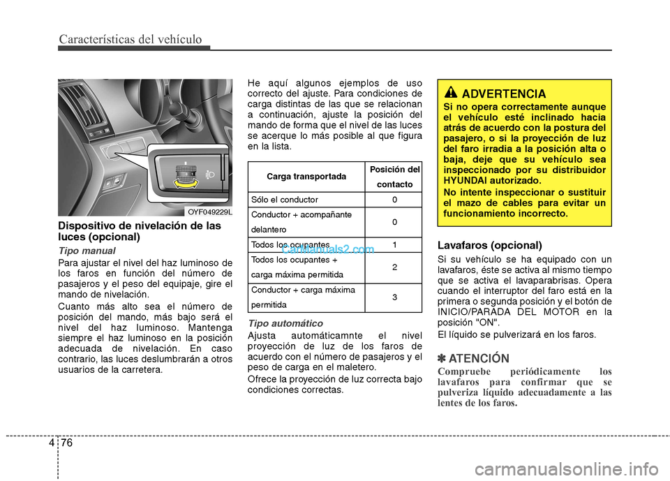 Hyundai Sonata 2012  Manual del propietario (in Spanish) Características del vehículo
76
4
Dispositivo de nivelación de las luces (opcional)
Tipo manual
Para ajustar el nivel del haz luminoso de 
los faros en función del número de
pasajeros y el peso d