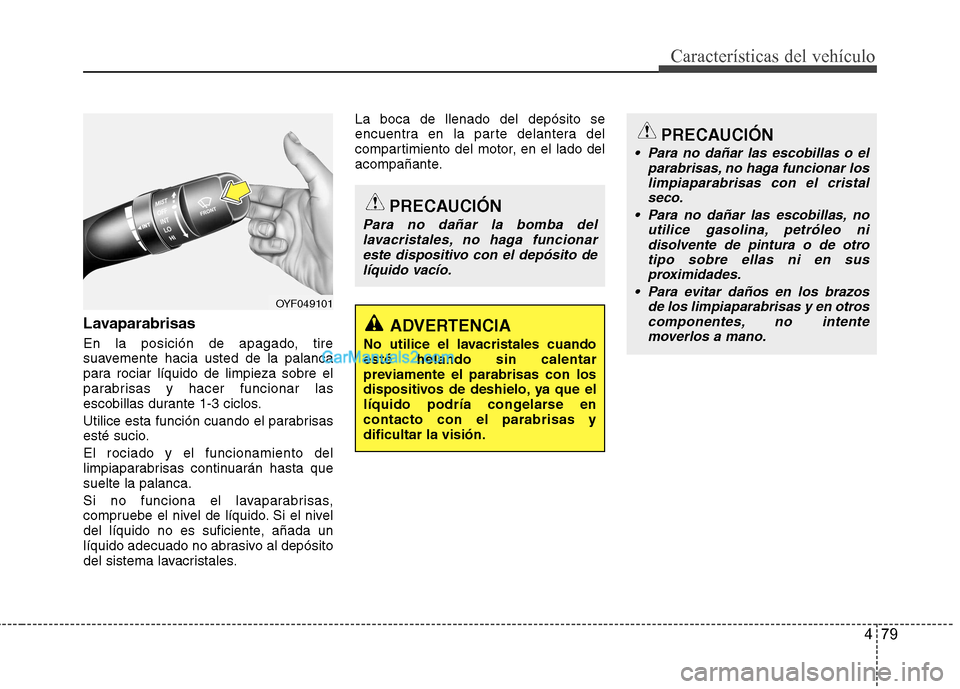Hyundai Sonata 2012  Manual del propietario (in Spanish) 479
Características del vehículo
Lavaparabrisas 
En la posición de apagado, tire 
suavemente hacia usted de la palanca
para rociar líquido de limpieza sobre el
parabrisas y hacer funcionar las
esc
