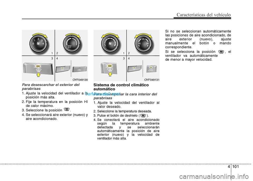 Hyundai Sonata 2012  Manual del propietario (in Spanish) 4 101
Características del vehículo
Para desescarchar el exterior delparabrisas
1. Ajuste la velocidad del ventilador a la posición más alta.
2. Fije la temperatura en la posición HI de calor máx
