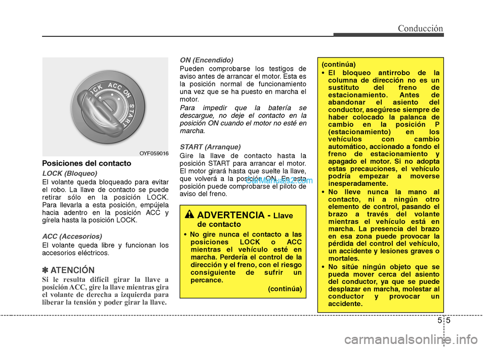 Hyundai Sonata 2012  Manual del propietario (in Spanish) 55
Conducción
Posiciones del contacto
LOCK (Bloqueo)
El volante queda bloqueado para evitar 
el robo. La llave de contacto se puede
retirar sólo en la posición LOCK.
Para llevarla a esta posición,
