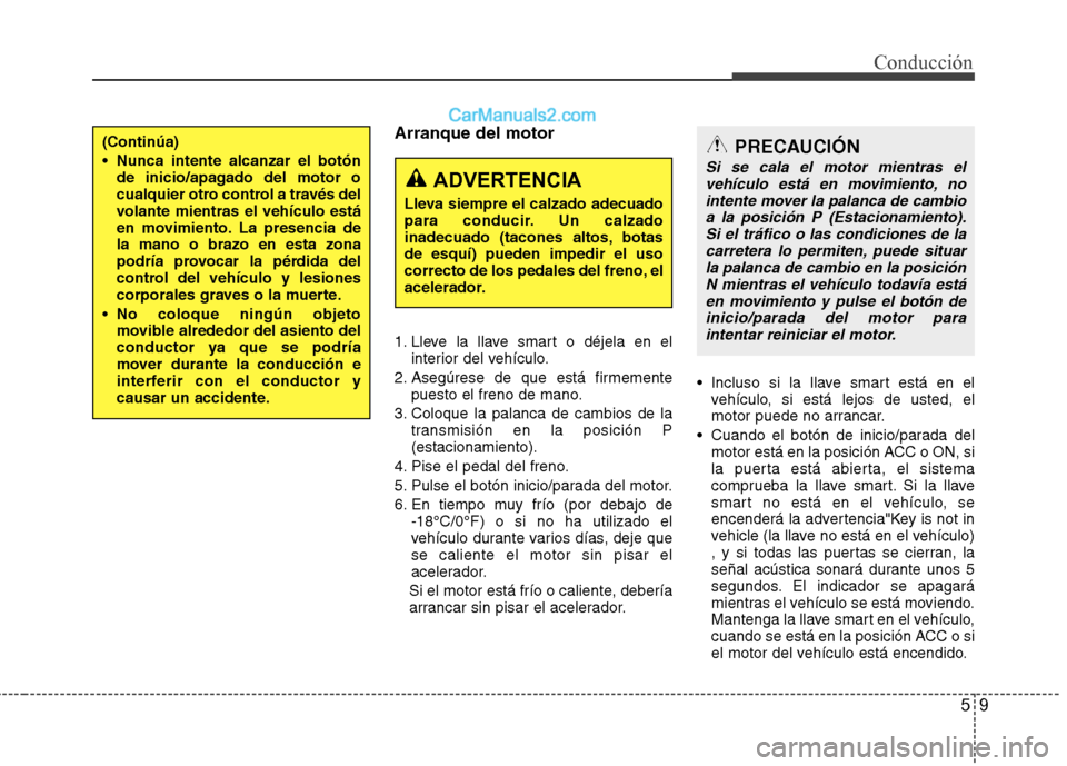 Hyundai Sonata 2012  Manual del propietario (in Spanish) 59
Conducción
Arranque del motor 
1. Lleve la llave smart o déjela en elinterior del vehículo.
2. Asegúrese de que está firmemente puesto el freno de mano.
3. Coloque la palanca de cambios de la 