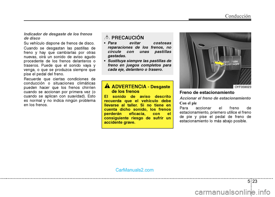 Hyundai Sonata 2012  Manual del propietario (in Spanish) 523
Conducción
Indicador de desgaste de los frenosde disco
Su vehículo dispone de frenos de disco. Cuando se desgastan las pastillas de 
freno y hay que cambiarlas por otras
nuevas, oirá un sonido 