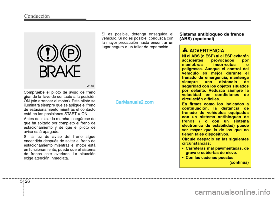 Hyundai Sonata 2012  Manual del propietario (in Spanish) Conducción
26
5
Compruebe el piloto de aviso de freno 
girando la llave de contacto a la posición
ON (sin arrancar el motor). Este piloto seiluminará siempre que se aplique el freno
de estacionamie