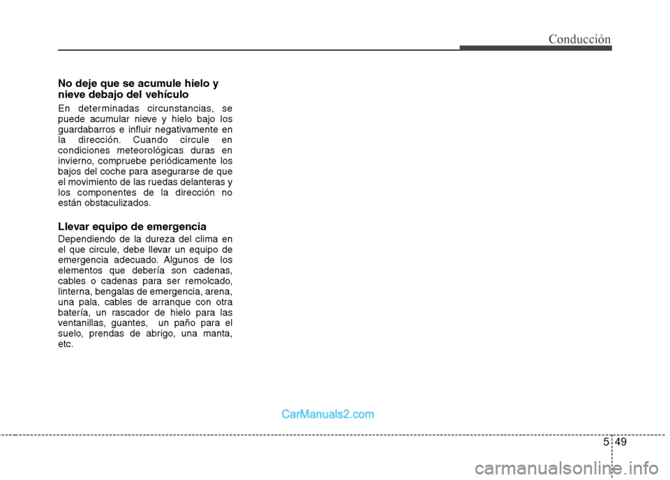 Hyundai Sonata 2012  Manual del propietario (in Spanish) 549
Conducción
No deje que se acumule hielo y 
nieve debajo del vehículo 
En determinadas circunstancias, se 
puede acumular nieve y hielo bajo los
guardabarros e influir negativamente en
la direcci