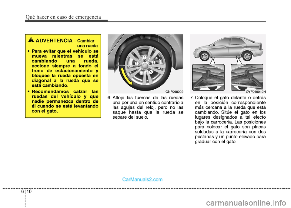 Hyundai Sonata 2012  Manual del propietario (in Spanish) Qué hacer en caso de emergencia
10
6
6. Afloje las tuercas de las ruedas
una por una en sentido contrario a las agujas del reloj, pero no las
saque hasta que la rueda se
separe del suelo. 7. Coloque 