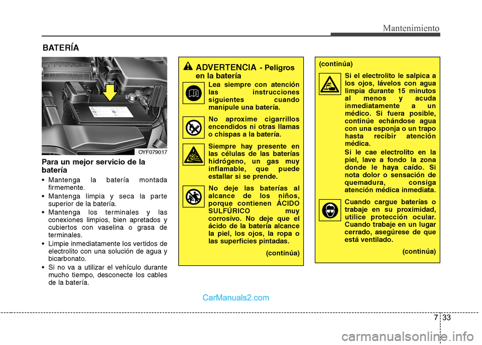 Hyundai Sonata 2012  Manual del propietario (in Spanish) 733
Mantenimiento
BATERÍA
Para un mejor servicio de la batería 
 Mantenga la batería montada firmemente.
 Mantenga limpia y seca la parte superior de la batería.
 Mantenga los terminales y las con