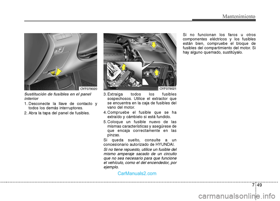 Hyundai Sonata 2012  Manual del propietario (in Spanish) 749
Mantenimiento
Sustitución de fusibles en el panelinterior
1. Desconecte la llave de contacto y todos los demás interruptores.
2. Abra la tapa del panel de fusibles. 3. Extraiga todos los fusible