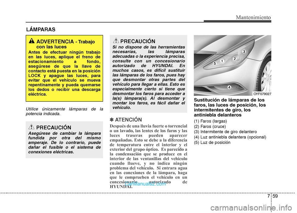 Hyundai Sonata 2012  Manual del propietario (in Spanish) 759
Mantenimiento
LÁMPARAS
Utilice únicamente lámparas de lapotencia indicada.
✽✽   
ATENCIÓN
Después de una lluvia fuerte o torrencial 
o un lavado, las lentes de los faros y las
luces trase