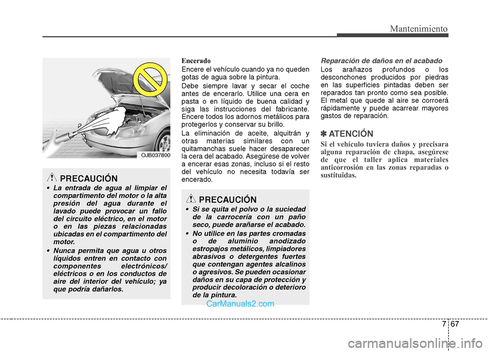 Hyundai Sonata 2012  Manual del propietario (in Spanish) 767
Mantenimiento
Encerado 
Encere el vehículo cuando ya no queden 
gotas de agua sobre la pintura. 
Debe siempre lavar y secar el coche 
antes de encerarlo. Utilice una cera en
pasta o en líquido d