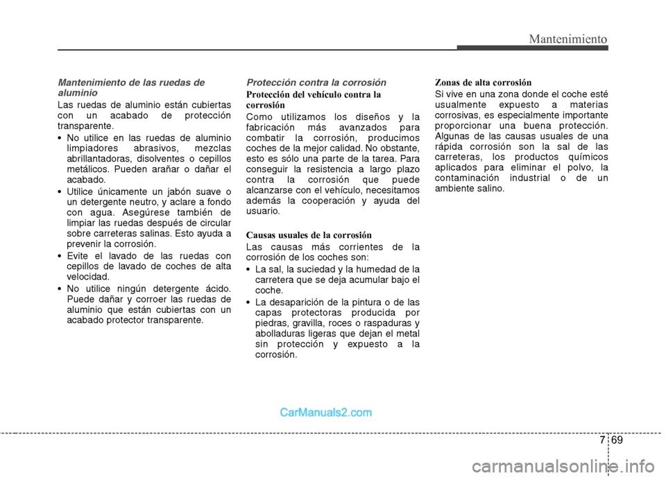 Hyundai Sonata 2012  Manual del propietario (in Spanish) 769
Mantenimiento
Mantenimiento de las ruedas dealuminio
Las ruedas de aluminio están cubiertas con un acabado de protección
transparente. 
 No utilice en las ruedas de aluminio limpiadores abrasivo