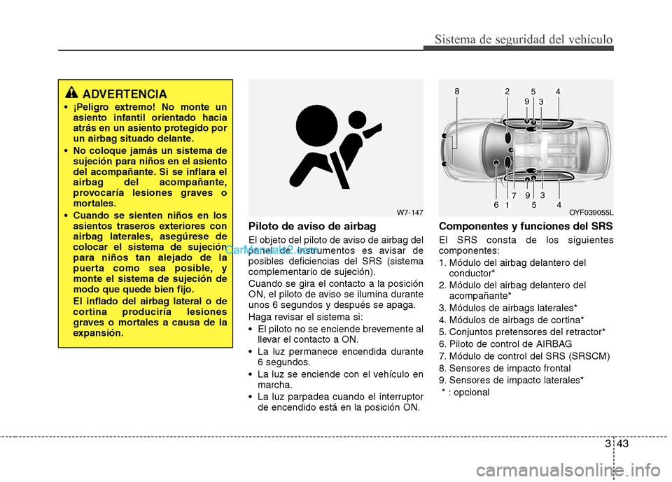 Hyundai Sonata 2012  Manual del propietario (in Spanish) 343
Sistema de seguridad del vehículo
Piloto de aviso de airbag  
El objeto del piloto de aviso de airbag del 
panel de instrumentos es avisar de
posibles deficiencias del SRS (sistema
complementario