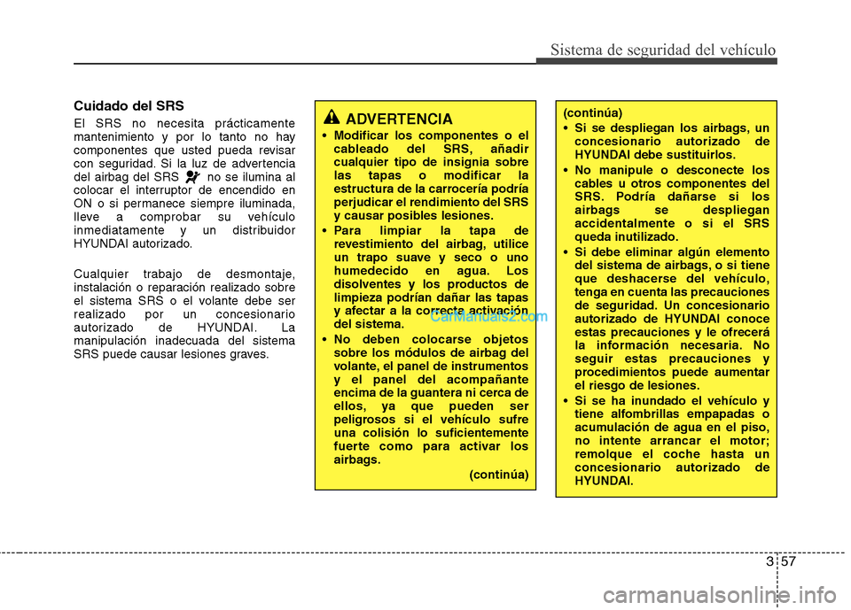 Hyundai Sonata 2012  Manual del propietario (in Spanish) 357
Sistema de seguridad del vehículo
Cuidado del SRS El SRS no necesita prácticamente 
mantenimiento y por lo tanto no hay
componentes que usted pueda revisar
con seguridad. Si la luz de advertenci