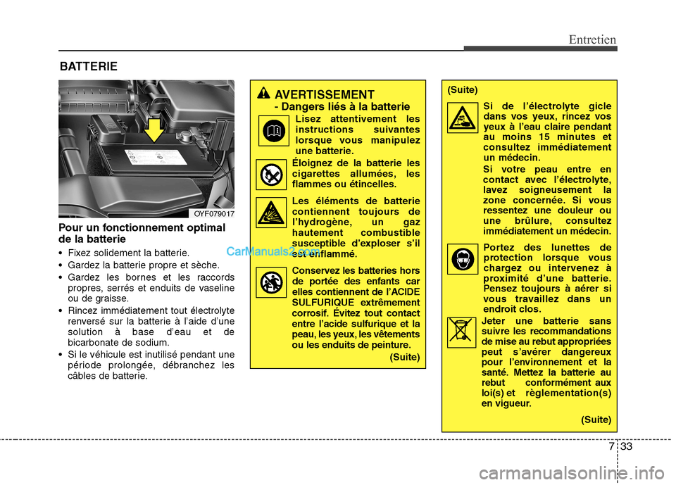 Hyundai Sonata 2012  Manuel du propriétaire (in French) 733
Entretien
Pour un fonctionnement optimal de la batterie 
 Fixez solidement la batterie. 
 Gardez la batterie propre et sèche.
 Gardez les bornes et les raccordspropres, serrés et enduits de vase