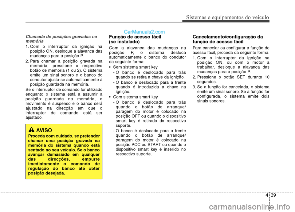 Hyundai Sonata 2012  Manual do proprietário (in Portuguese) 439
Sistemas e equipamentos do veículo
Chamada de posições gravadas namemória
1. Com o interruptor da ignição na posição ON, desloque a alavanca das 
mudanças para a posição P.
2. Para cham