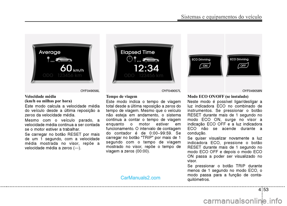 Hyundai Sonata 2012  Manual do proprietário (in Portuguese) 453
Sistemas e equipamentos do veículo
Velocidade média  
(km/h ou milhas por hora)  
Este modo calcula a velocidade média 
do veículo desde a última reposição a
zeros da velocidade média. 
Me