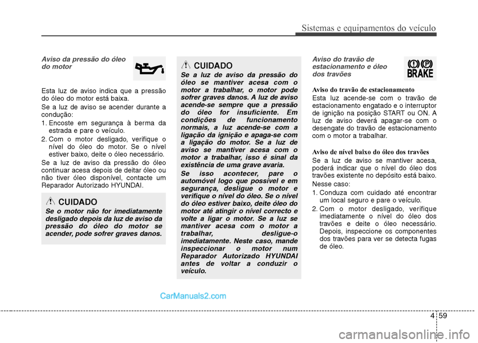 Hyundai Sonata 2012  Manual do proprietário (in Portuguese) 459
Sistemas e equipamentos do veículo
CUIDADO
Se a luz de aviso da pressão doóleo se mantiver acesa com o
motor a trabalhar, o motor podesofrer graves danos. A luz de avisoacende-se sempre que a p