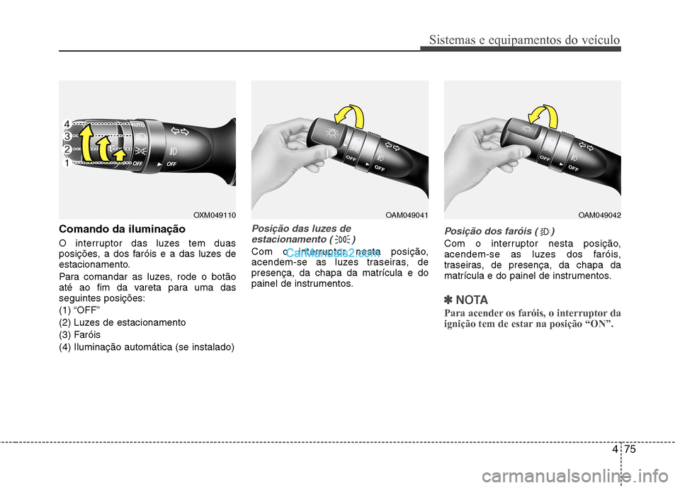 Hyundai Sonata 2012  Manual do proprietário (in Portuguese) 475
Sistemas e equipamentos do veículo
Comando da iluminação 
O interruptor das luzes tem duas 
posições, a dos faróis e a das luzes de
estacionamento. 
Para comandar as luzes, rode o botão 
at