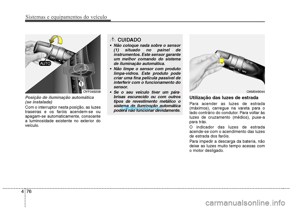 Hyundai Sonata 2012  Manual do proprietário (in Portuguese) Sistemas e equipamentos do veículo
76
4
Posição de iluminação automática
(se instalada)
Com o interruptor nesta posição, as luzes 
traseiras e os faróis acendem-se ou
apagam-se automaticament