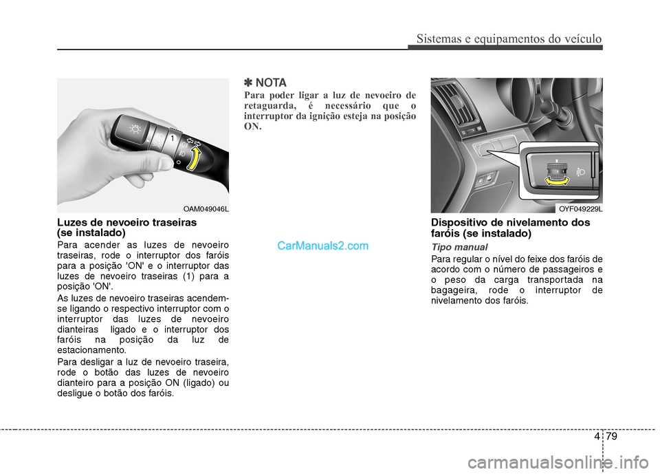 Hyundai Sonata 2012  Manual do proprietário (in Portuguese) 479
Sistemas e equipamentos do veículo
Luzes de nevoeiro traseiras  (se instalado) 
Para acender as luzes de nevoeiro 
traseiras, rode o interruptor dos faróis
para a posição ON e o interruptor 