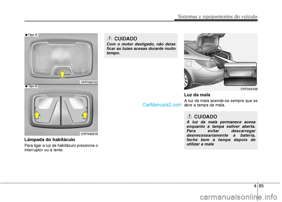 Hyundai Sonata 2012  Manual do proprietário (in Portuguese) 485
Sistemas e equipamentos do veículo
Lámpada do habitáculo 
Para ligar a luz de habitáculo pressione o 
interruptor ou a lente.Luz da mala A luz da mala acende-se sempre que se abre a tampa da m