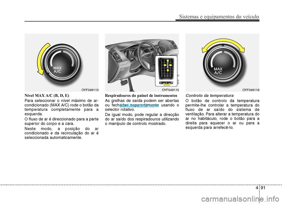 Hyundai Sonata 2012  Manual do proprietário (in Portuguese) 491
Sistemas e equipamentos do veículo
Nível MAX A/C (B, D, E)  
Para seleccionar o nível máximo de ar- condicionado (MAX A/C) rode o botão da
temperatura completamente para aesquerda. 
O fluxo d