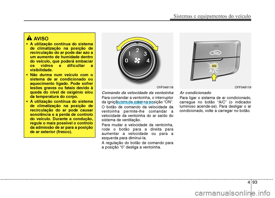 Hyundai Sonata 2012  Manual do proprietário (in Portuguese) 493
Sistemas e equipamentos do veículo
Comando da velocidade da ventoinha
Para comandar a ventoinha, o interruptor 
da ignição tem de estar na posição “ON”. 
O botão de comando da velocidade