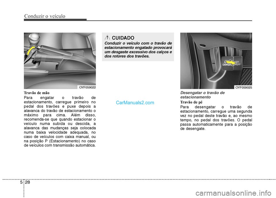 Hyundai Sonata 2012  Manual do proprietário (in Portuguese) Conduzir o veículo
28
5
Travão de mão 
Para engatar o travão de 
estacionamento, carregue primeiro no
pedal dos travões e puxe depois a
alavanca do travão de estacionamento o
máximo para cima. 