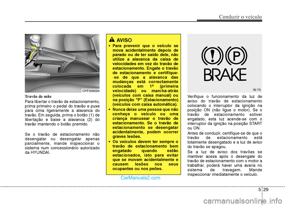 Hyundai Sonata 2012  Manual do proprietário (in Portuguese) 529
Conduzir o veículo
Travão de mão 
Para libertar o travão de estacionamento, 
prima primeiro o pedal do travão e puxe
para cima ligeiramente a alavanca do
travão. Em seguida, prima o botão (