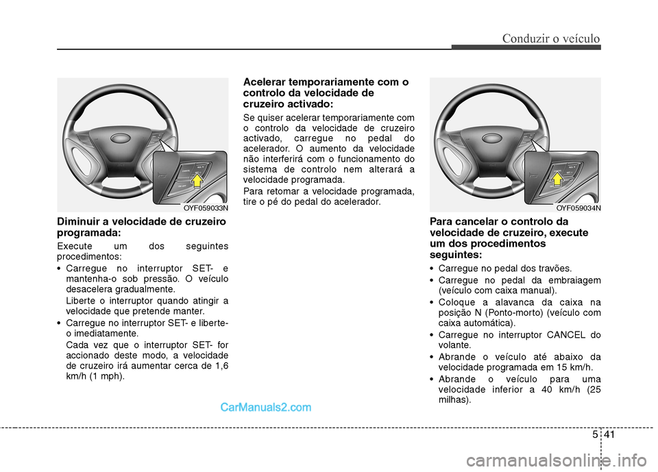 Hyundai Sonata 2012  Manual do proprietário (in Portuguese) 541
Conduzir o veículo
Diminuir a velocidade de cruzeiro 
programada: 
Execute um dos seguintes procedimentos: 
 Carregue no interruptor SET- emantenha-o sob pressão. O veículo 
desacelera gradualm