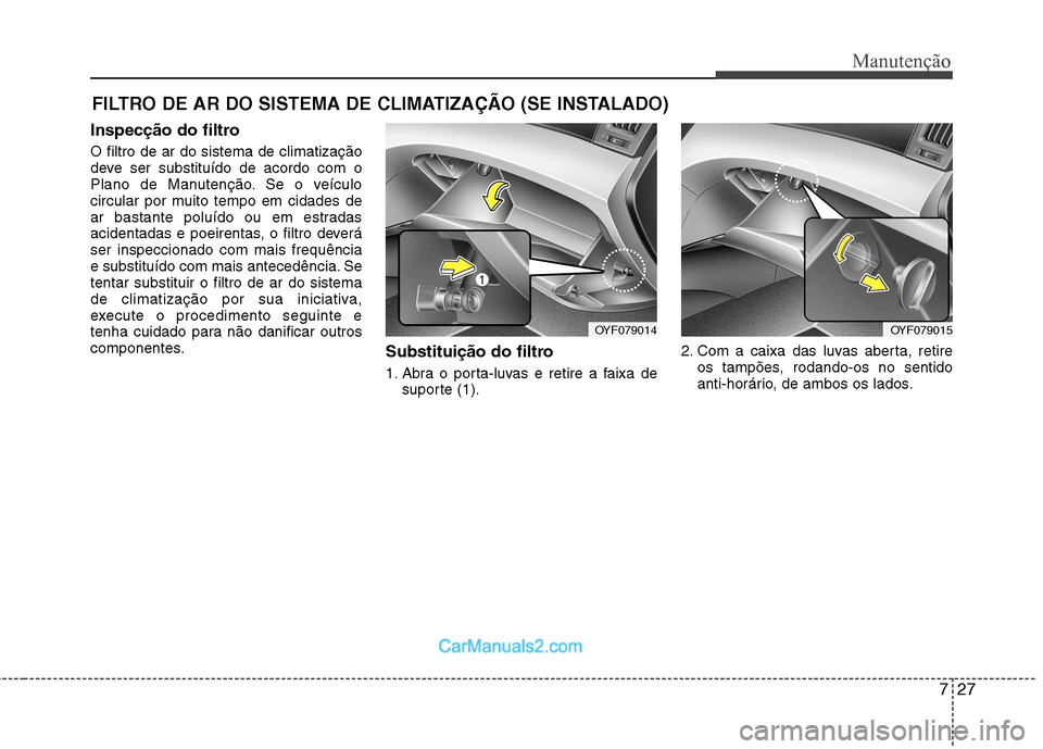 Hyundai Sonata 2012  Manual do proprietário (in Portuguese) 727
Manutenção
FILTRO DE AR DO SISTEMA DE CLIMATIZAÇÃO (SE INSTALADO)
Inspecção do filtro O filtro de ar do sistema de climatização 
deve ser substituído de acordo com o
Plano de Manutenção