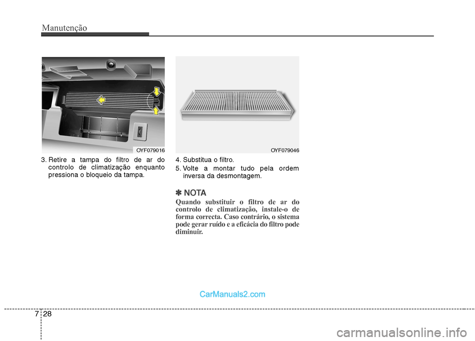 Hyundai Sonata 2012  Manual do proprietário (in Portuguese) Manutenção
28
7
3. Retire a tampa do filtro de ar do
controlo de climatização enquanto 
pressiona o bloqueio da tampa. 4. Substitua o filtro. 
5. Volte a montar tudo pela ordem
inversa da desmonta