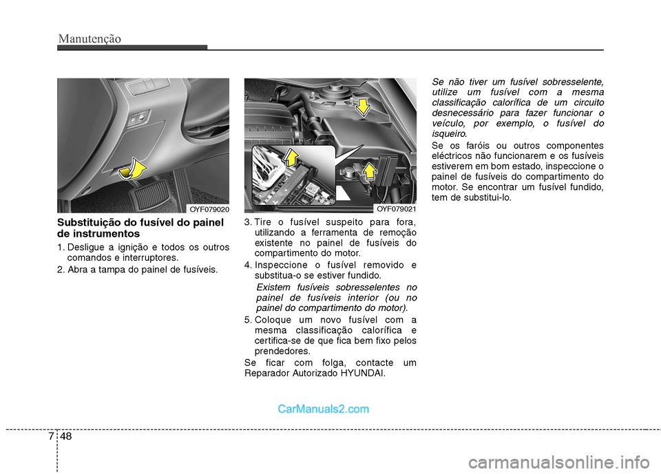 Hyundai Sonata 2012  Manual do proprietário (in Portuguese) Manutenção
48
7
Substituição do fusíveI do painel de instrumentos 
1. Desligue a ignição e todos os outros
comandos e interruptores.
2. Abra a tampa do painel de fusíveis. 3. Tire o fusível s