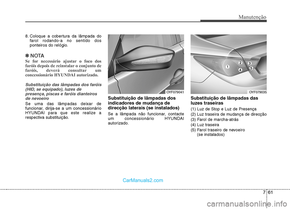 Hyundai Sonata 2012  Manual do proprietário (in Portuguese) 761
Manutenção
8. Coloque a cobertura da lâmpada dofarol rodando-a no sentido dos 
ponteiros do relógio.
✽✽ NOTA
Se for necessário ajustar o foco dos 
faróis depois de reinstalar o conjunto 